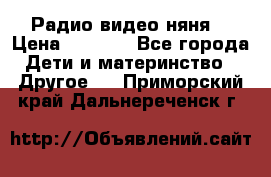 Радио видео няня  › Цена ­ 4 500 - Все города Дети и материнство » Другое   . Приморский край,Дальнереченск г.